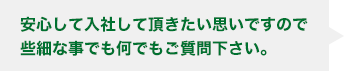 安心して入社して頂きたい思いですので
些細な事でも何でもご質問下さい。